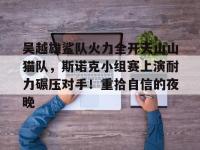 吴越雄鲨队火力全开天山山猫队，斯诺克小组赛上演耐力碾压对手！重拾自信的夜晚的简单介绍-开云综合体育娱乐