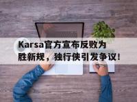 Karsa官方宣布反败为胜新规，独行侠引发争议！的简单介绍-kaiyun
